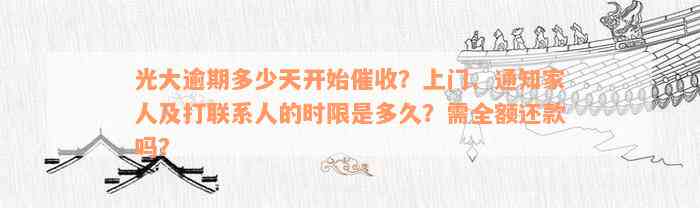 光大逾期多少天开始催收？上门、通知家人及打联系人的时限是多久？需全额还款吗？