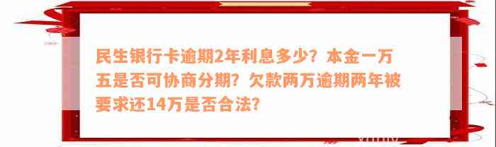 民生银行卡逾期2年利息多少？本金一万五是否可协商分期？欠款两万逾期两年被要求还14万是否合法？