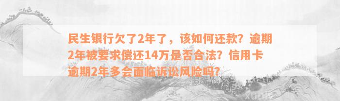 民生银行欠了2年了，该如何还款？逾期2年被要求偿还14万是否合法？信用卡逾期2年多会面临诉讼风险吗？