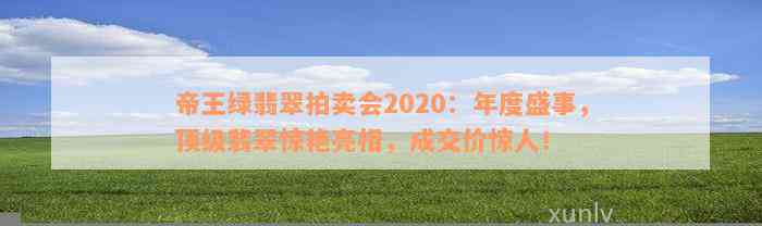 帝王绿翡翠拍卖会2020：年度盛事，顶级翡翠惊艳亮相，成交价惊人！