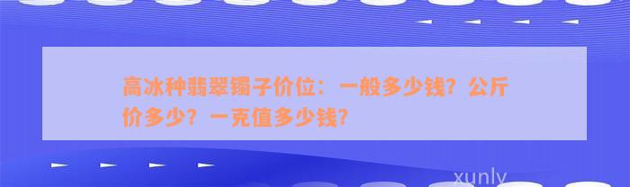 高冰种翡翠镯子价位：一般多少钱？公斤价多少？一克值多少钱？