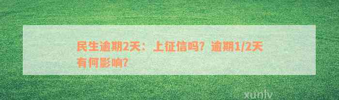 民生逾期2天：上征信吗？逾期1/2天有何影响？