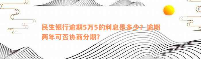 民生银行逾期5万5的利息是多少？逾期两年可否协商分期？