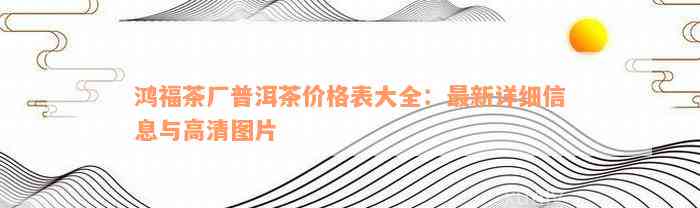 鸿福茶厂普洱茶价格表大全：最新详细信息与高清图片