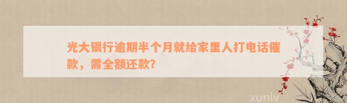 光大银行逾期半个月就给家里人打电话催款，需全额还款？