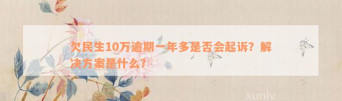 欠民生10万逾期一年多是否会起诉？解决方案是什么？