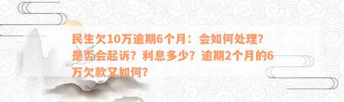 民生欠10万逾期6个月：会如何处理？是否会起诉？利息多少？逾期2个月的6万欠款又如何？