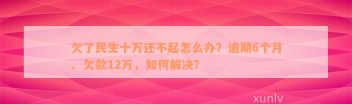 欠了民生十万还不起怎么办？逾期6个月、欠款12万，如何解决？