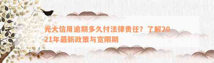 光大信用逾期多久付法律责任？了解2021年最新政策与宽限期