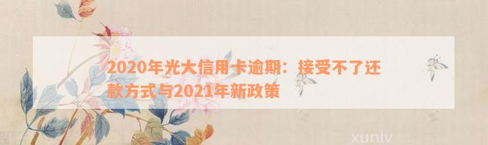 2020年光大信用卡逾期：接受不了还款方式与2021年新政策