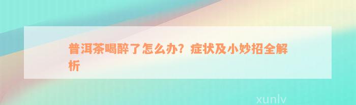 普洱茶喝醉了怎么办？症状及小妙招全解析