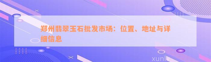 郑州翡翠玉石批发市场：位置、地址与详细信息