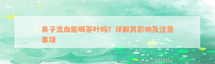 鼻子流血能喝茶叶吗？详解其影响及注意事项