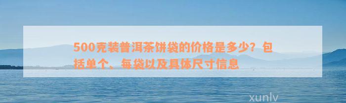 500克装普洱茶饼袋的价格是多少？包括单个、每袋以及具体尺寸信息