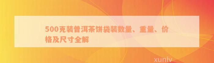 500克装普洱茶饼袋装数量、重量、价格及尺寸全解