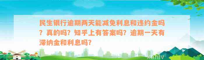 民生银行逾期两天能减免利息和违约金吗？真的吗？知乎上有答案吗？逾期一天有滞纳金和利息吗？