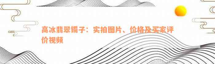 高冰翡翠镯子：实拍图片、价格及买家评价视频