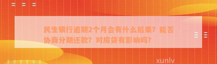 民生银行逾期2个月会有什么后果？能否协商分期还款？对房贷有影响吗？