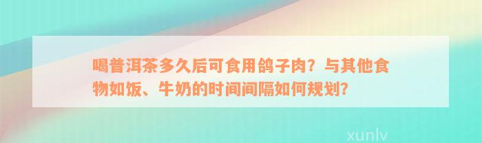 喝普洱茶多久后可食用鸽子肉？与其他食物如饭、牛奶的时间间隔如何规划？