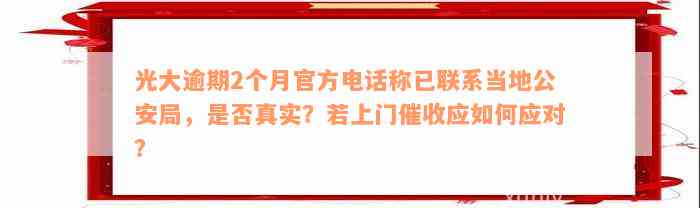 光大逾期2个月官方电话称已联系当地公安局，是否真实？若上门催收应如何应对？