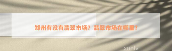 郑州有没有翡翠市场？翡翠市场在哪里？