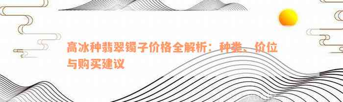 高冰种翡翠镯子价格全解析：种类、价位与购买建议