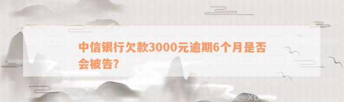 中信银行欠款3000元逾期6个月是否会被告？