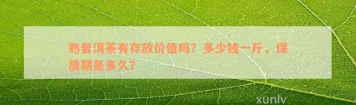 熟普洱茶有存放价值吗？多少钱一斤，保质期是多久？