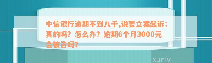 中信银行逾期不到八千,说要立案起诉：真的吗？怎么办？逾期6个月3000元会被告吗？