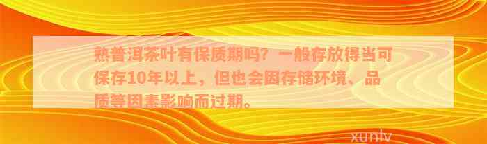 熟普洱茶叶有保质期吗？一般存放得当可保存10年以上，但也会因存储环境、品质等因素影响而过期。