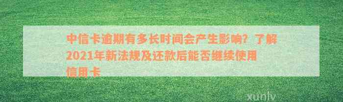 中信卡逾期有多长时间会产生影响？了解2021年新法规及还款后能否继续使用信用卡