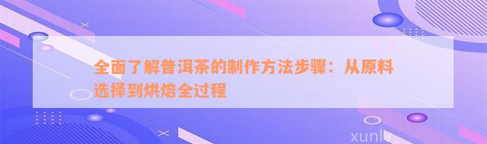 全面了解普洱茶的制作方法步骤：从原料选择到烘焙全过程