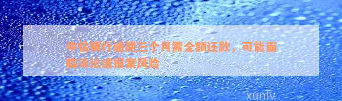 中信银行逾期三个月需全额还款，可能面临诉讼或报案风险