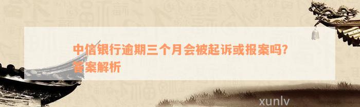 中信银行逾期三个月会被起诉或报案吗？答案解析