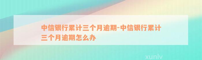 中信银行累计三个月逾期-中信银行累计三个月逾期怎么办