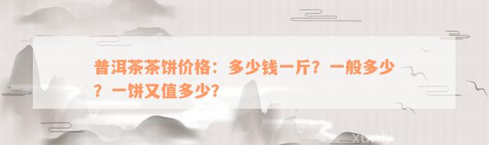 普洱茶茶饼价格：多少钱一斤？一般多少？一饼又值多少？