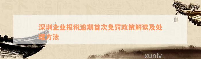 深圳企业报税逾期首次免罚政策解读及处理方法