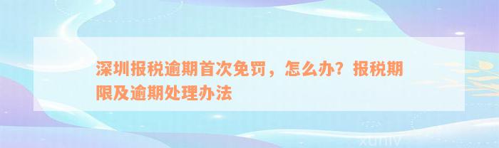 深圳报税逾期首次免罚，怎么办？报税期限及逾期处理办法