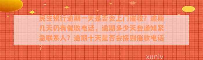 民生银行逾期一天是否会上门催收？逾期几天仍有催收电话，逾期多少天会通知紧急联系人？逾期十天是否会接到催收电话？