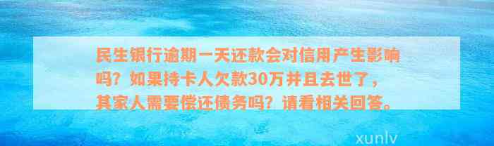 民生银行逾期一天还款会对信用产生影响吗？如果持卡人欠款30万并且去世了，其家人需要偿还债务吗？请看相关回答。