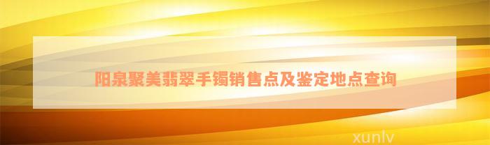 阳泉聚美翡翠手镯销售点及鉴定地点查询