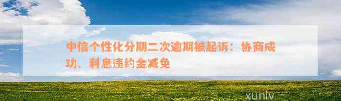 中信个性化分期二次逾期被起诉：协商成功、利息违约金减免