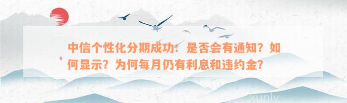 中信个性化分期成功：是否会有通知？如何显示？为何每月仍有利息和违约金？