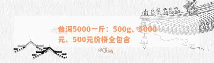 普洱5000一斤：500g、5000元、500元价格全包含