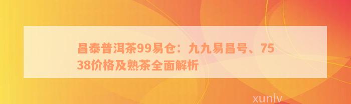 昌泰普洱茶99易仓：九九易昌号、7538价格及熟茶全面解析