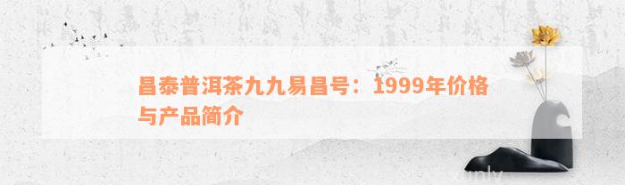 昌泰普洱茶九九易昌号：1999年价格与产品简介