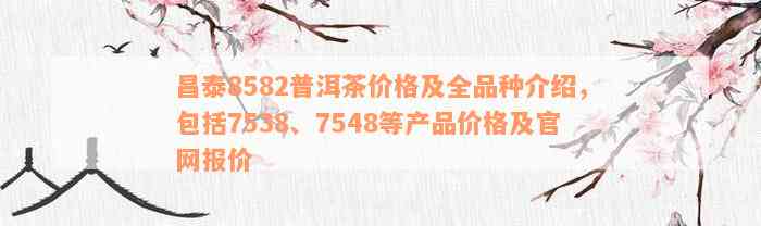 昌泰8582普洱茶价格及全品种介绍，包括7538、7548等产品价格及官网报价