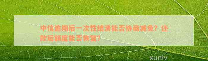 中信逾期后一次性结清能否协商减免？还款后额度能否恢复？