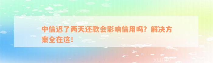 中信迟了两天还款会影响信用吗？解决方案全在这！