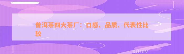 普洱茶四大茶厂：口感、品质、代表性比较